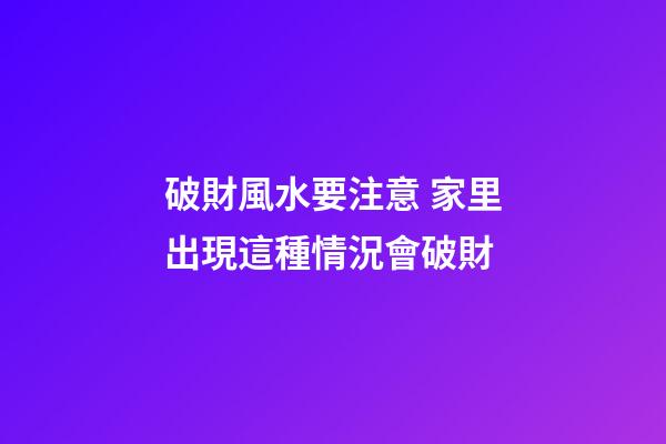 破財風水要注意 家里出現這種情況會破財